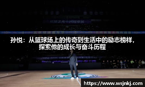 孙悦：从篮球场上的传奇到生活中的励志榜样，探索他的成长与奋斗历程