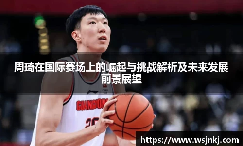 周琦在国际赛场上的崛起与挑战解析及未来发展前景展望