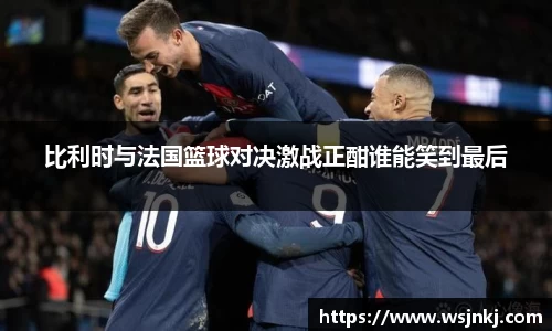 比利时与法国篮球对决激战正酣谁能笑到最后
