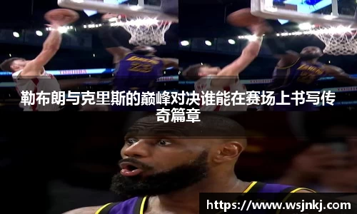 勒布朗与克里斯的巅峰对决谁能在赛场上书写传奇篇章